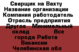 Сварщик на Вахту › Название организации ­ Компания-работодатель › Отрасль предприятия ­ Другое › Минимальный оклад ­ 55 000 - Все города Работа » Вакансии   . Челябинская обл.,Еманжелинск г.